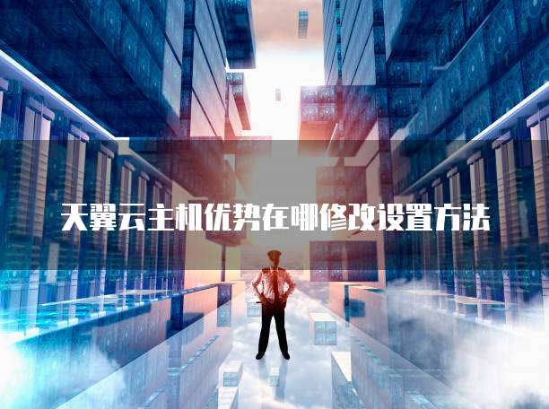 天翼云主机优势在哪修改设置方法