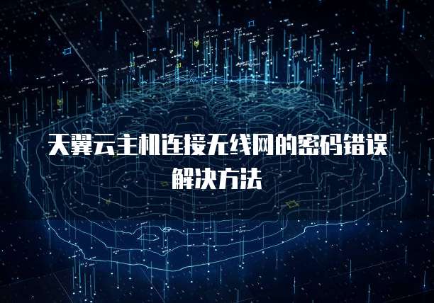 天翼云主机连接无线网的密码错误解决方法