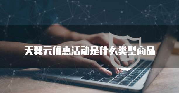 天翼云优惠活动是什么类型商品