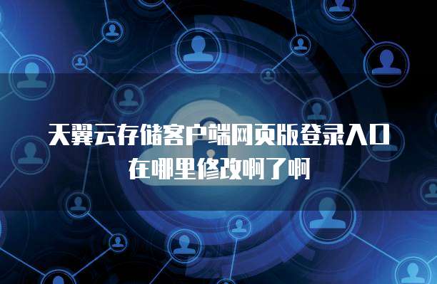 天翼云存储客户端网页版登录入口在哪里修改啊了啊