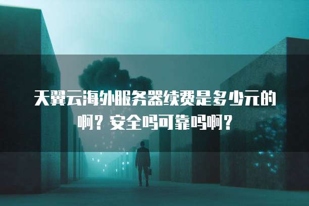 天翼云海外服务器续费是多少元的啊?安全吗可靠吗啊?