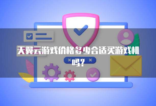 天翼云游戏价格多少合适买游戏机吗?