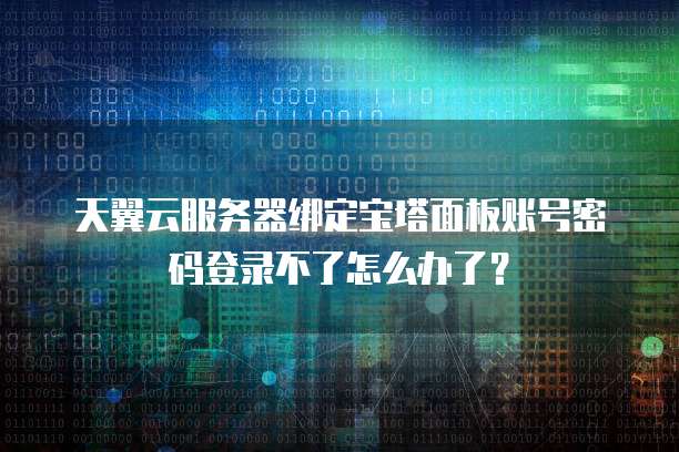 天翼云服务器绑定宝塔面板账号密码登录不了怎么办了?