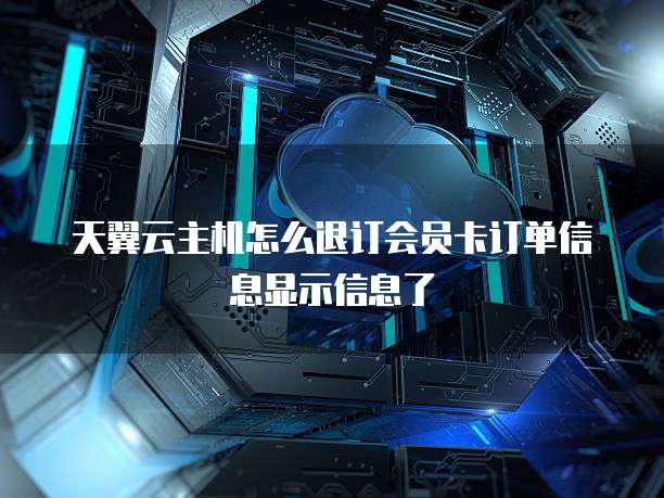 天翼云主机怎么退订会员卡订单信息显示信息了
