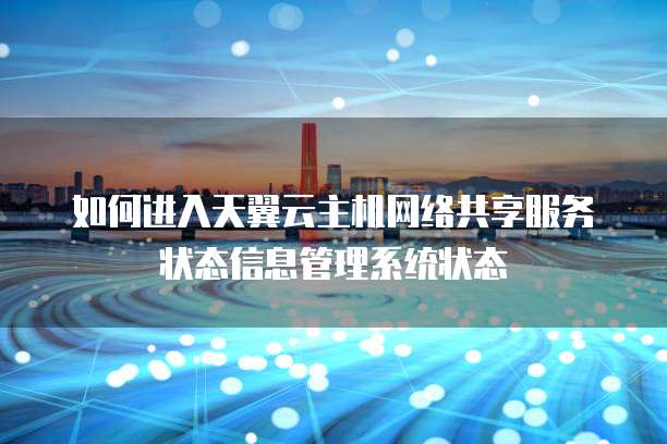 如何进入天翼云主机网络共享服务状态信息管理系统状态