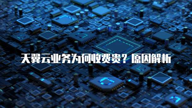 天翼云业务为何收费贵？原因解析
