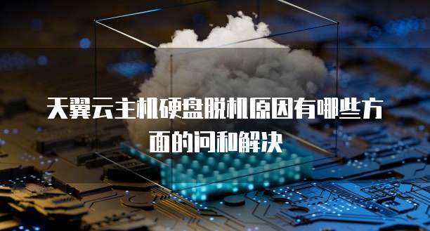 天翼云主机硬盘脱机原因有哪些方面的问和解决