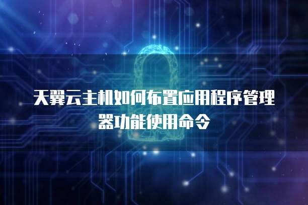 天翼云主机如何布置应用程序管理器功能使用命令