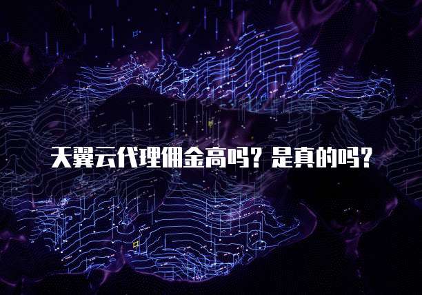 天翼云代理佣金高吗?是真的吗?