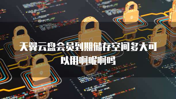 天翼云盘会员到期储存空间多大可以用啊呢啊吗