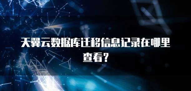 天翼云数据库迁移信息记录在哪里查看?