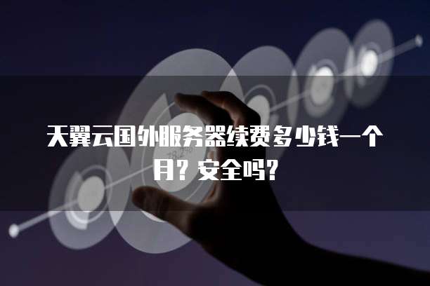 天翼云国外服务器续费多少钱一个月?安全吗?