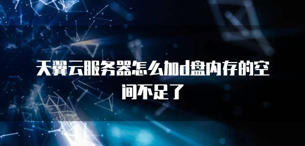 天翼云服务器怎么加d盘内存的空间不足了