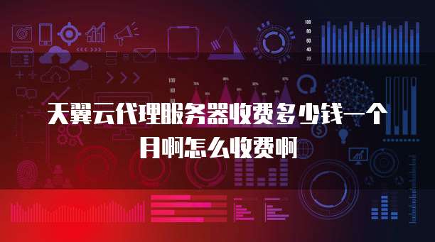 天翼云代理服务器收费多少钱一个月啊怎么收费啊