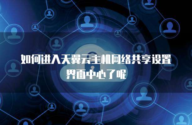 如何进入天翼云主机网络共享设置界面中心了呢