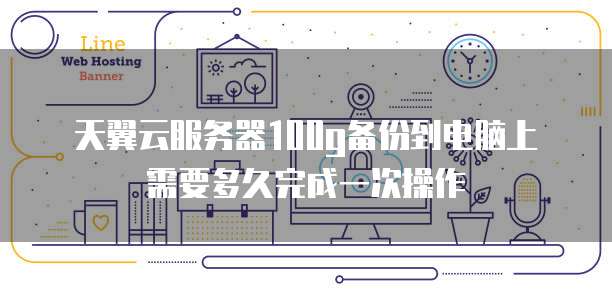天翼云服务器100g备份到电脑上需要多久完成一次操作