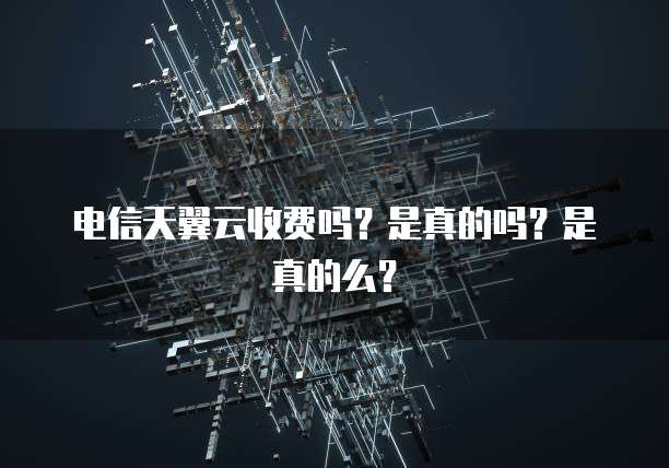 电信天翼云收费吗?是真的吗?是真的么?