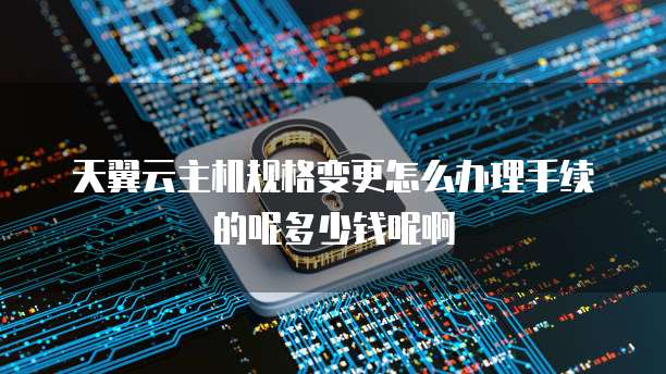 天翼云主机规格变更怎么办理手续的呢多少钱呢啊