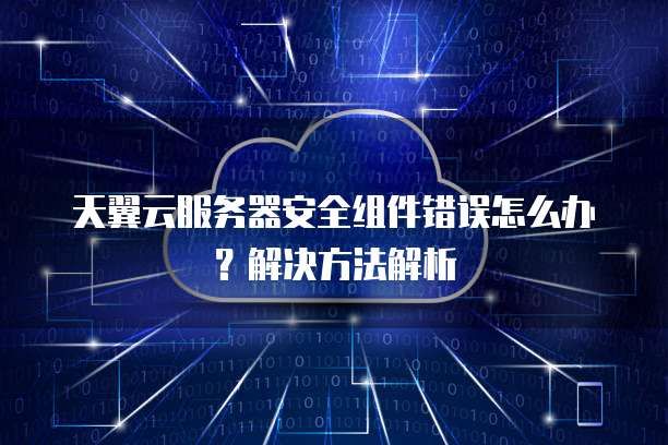 天翼云服务器安全组件错误怎么办?解决方法解析