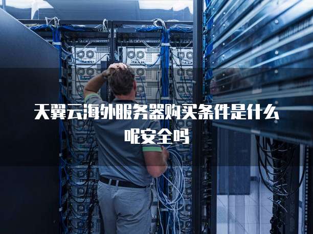 天翼云海外服务器购买条件是什么呢安全吗