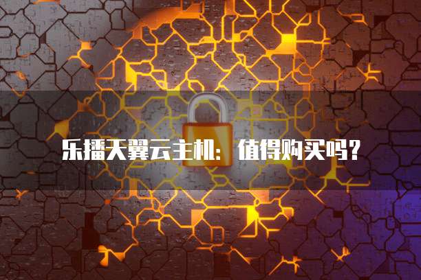 乐播天翼云主机:值得购买吗?
