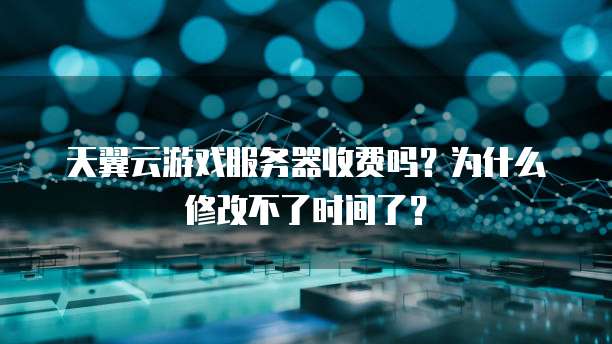 天翼云游戏服务器收费吗?为什么修改不了时间了?