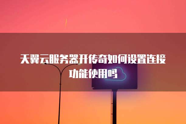 天翼云服务器开传奇如何设置连接功能使用吗