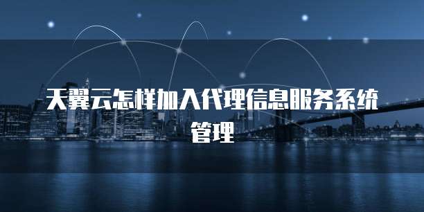 天翼云怎样加入代理信息服务系统管理