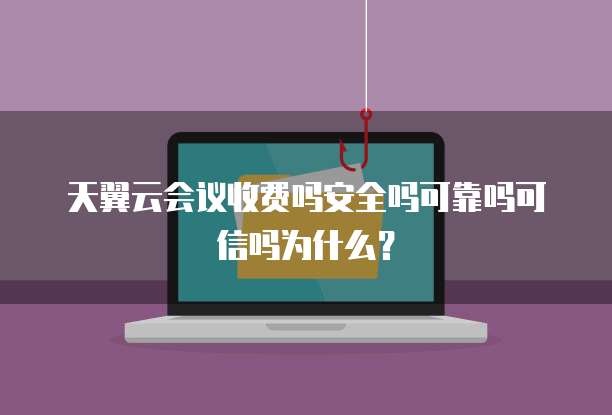 天翼云会议收费吗安全吗可靠吗可信吗为什么？
