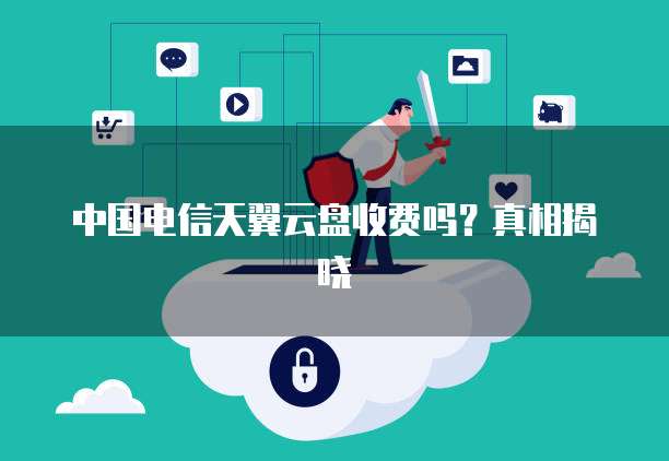 中国电信天翼云盘收费吗?真相揭晓