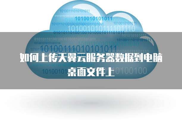如何上传天翼云服务器数据到电脑桌面文件上