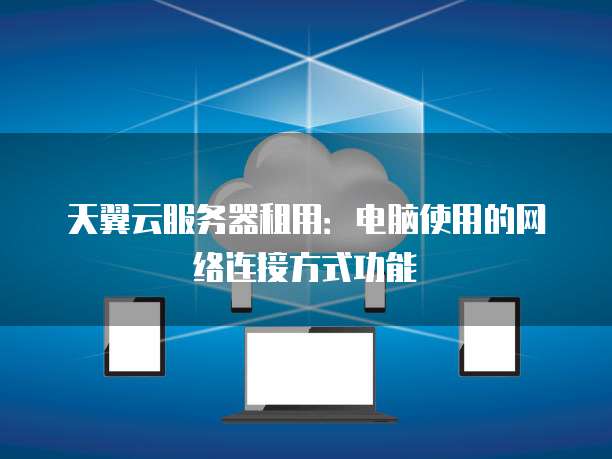 天翼云服务器租用:电脑使用的网络连接方式功能