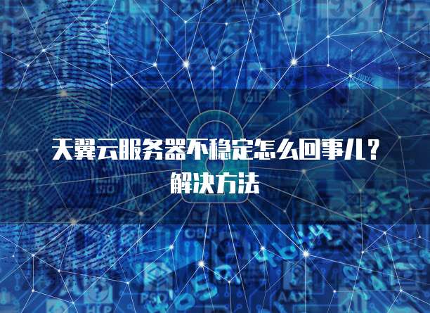 天翼云服务器不稳定怎么回事儿?解决方法