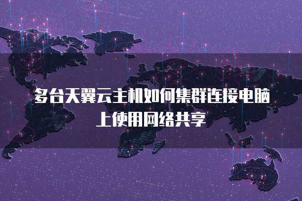 多台天翼云主机如何集群连接电脑上使用网络共享