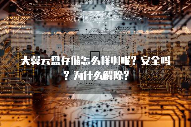 天翼云盘存储怎么样啊呢?安全吗?为什么解除?