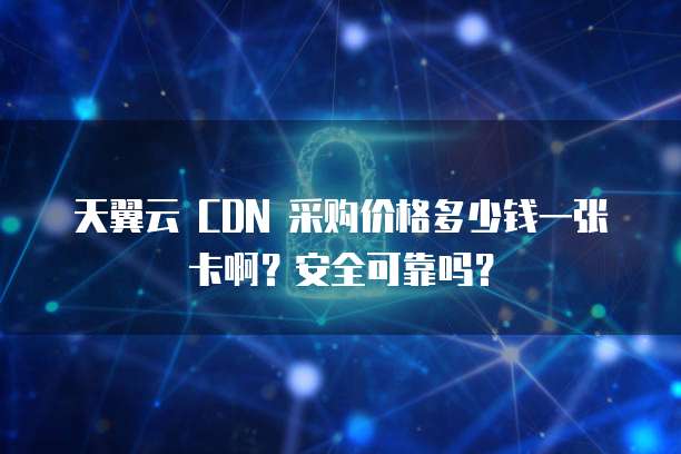 天翼云 CDN 采购价格多少钱一张卡啊?安全可靠吗?