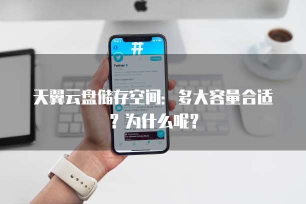 天翼云盘储存空间:多大容量合适?为什么呢?
