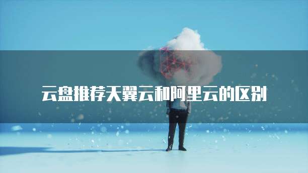 云盘推荐天翼云和阿里云的区别