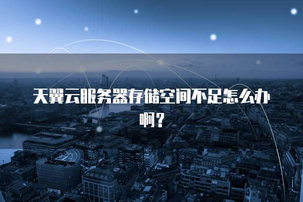 天翼云服务器存储空间不足怎么办啊?