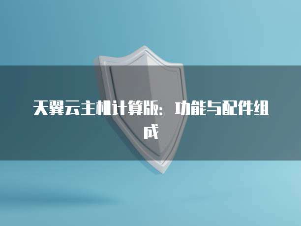 天翼云主机计算版:功能与配件组成