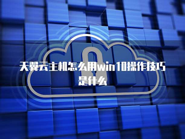 天翼云主机怎么用win10操作技巧是什么
