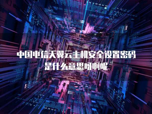 中国电信天翼云主机安全设置密码是什么意思呀啊呢