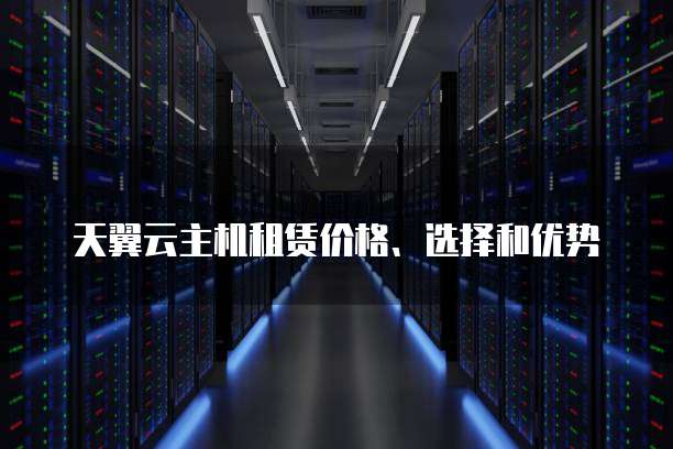天翼云主机租赁价格、选择和优势