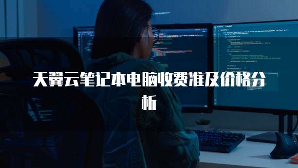 天翼云笔记本电脑收费准及价格分析