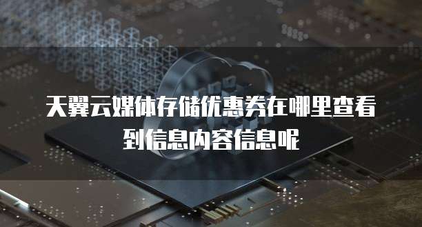 天翼云媒体存储优惠券在哪里查看到信息内容信息呢