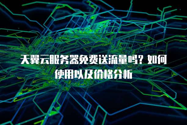 天翼云服务器免费送流量吗?如何使用以及价格分析
