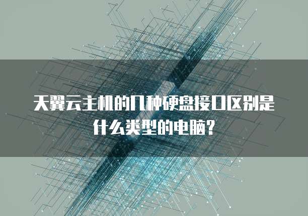 天翼云主机的几种硬盘接口区别是什么类型的电脑?