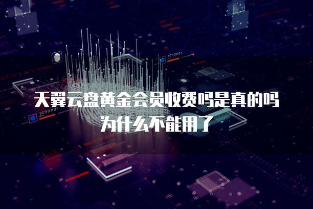 天翼云盘黄金会员收费吗是真的吗为什么不能用了