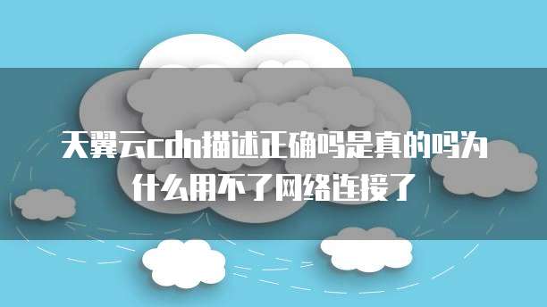 天翼云cdn描述正确吗是真的吗为什么用不了网络连接了