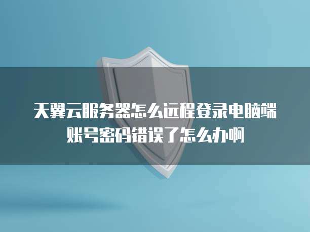 天翼云服务器怎么远程登录电脑端账号密码错误了怎么办啊